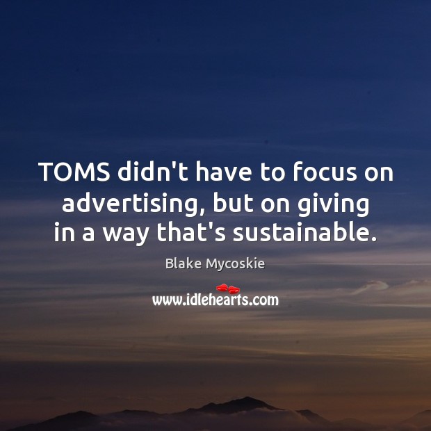 TOMS didn’t have to focus on advertising, but on giving in a way that’s sustainable. Blake Mycoskie Picture Quote