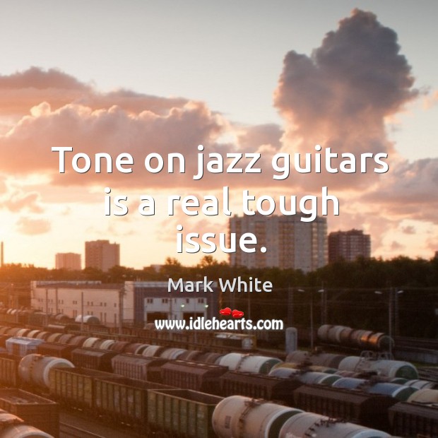 Tone on jazz guitars is a real tough issue. Mark White Picture Quote