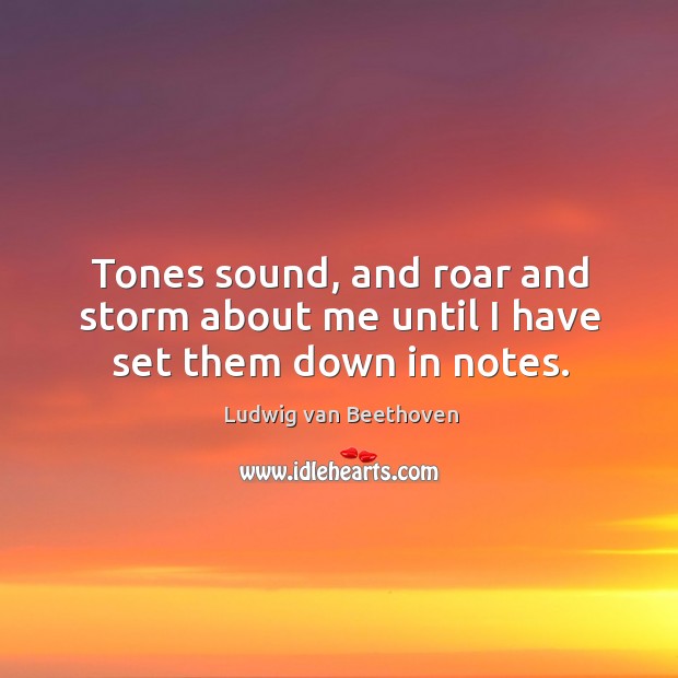 Tones sound, and roar and storm about me until I have set them down in notes. Ludwig van Beethoven Picture Quote