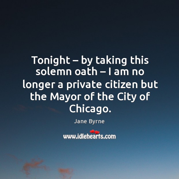 Tonight – by taking this solemn oath – I am no longer a private citizen but the mayor of the city of chicago. Jane Byrne Picture Quote