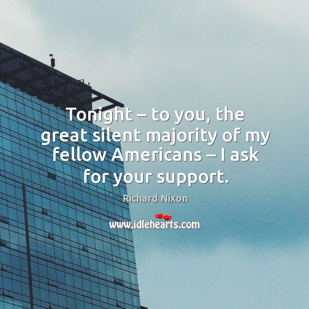 Tonight – to you, the great silent majority of my fellow americans – I ask for your support. Richard Nixon Picture Quote