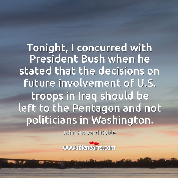 Tonight, I concurred with president bush when he stated that the decisions on future involvement of u.s. John Howard Coble Picture Quote