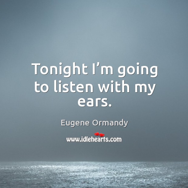 Tonight I’m going to listen with my ears. Image
