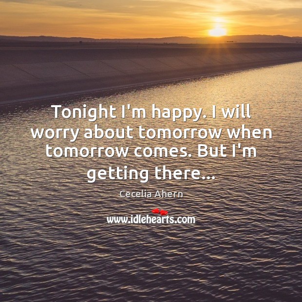 Tonight I’m happy. I will worry about tomorrow when tomorrow comes. But Cecelia Ahern Picture Quote