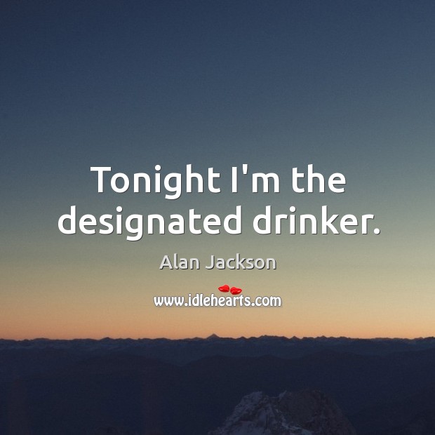 Tonight I’m the designated drinker. Alan Jackson Picture Quote