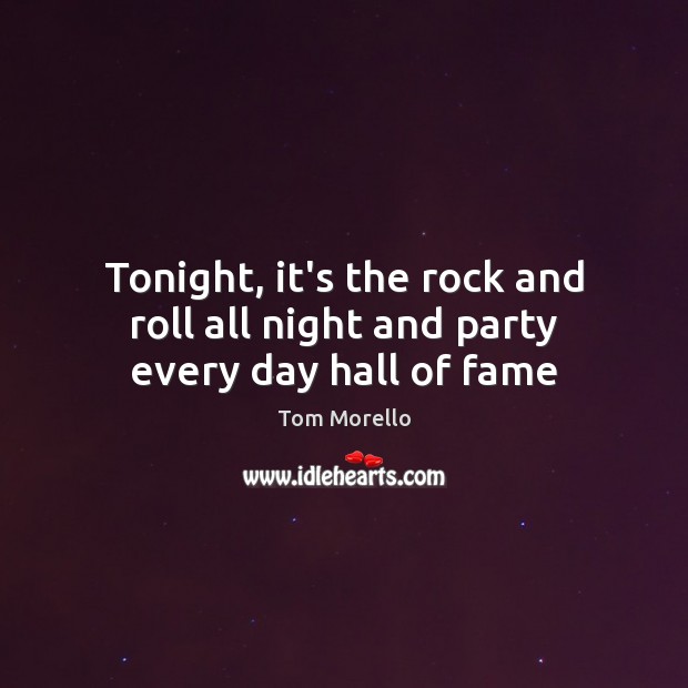 Tonight, it’s the rock and roll all night and party every day hall of fame Tom Morello Picture Quote