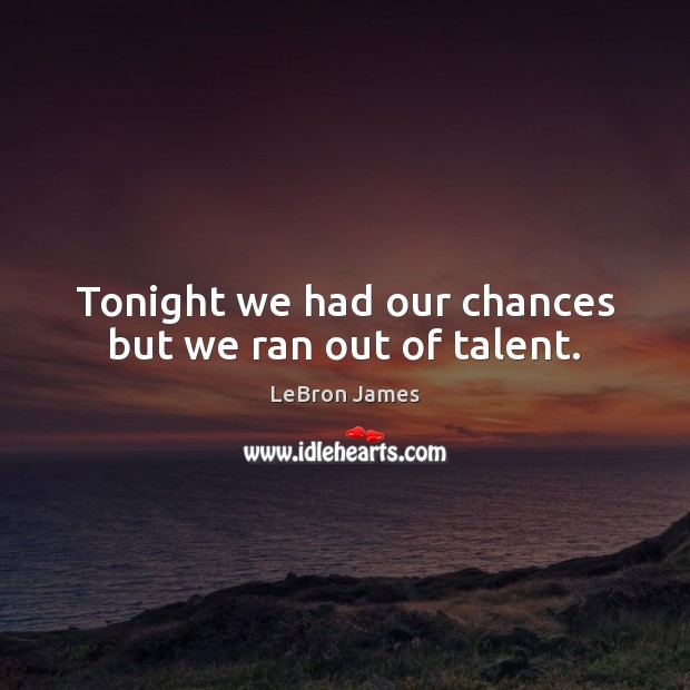 Tonight we had our chances but we ran out of talent. LeBron James Picture Quote