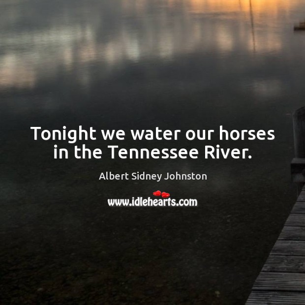 Tonight we water our horses in the Tennessee River. Albert Sidney Johnston Picture Quote