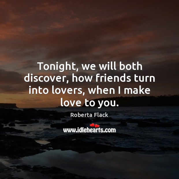 Tonight, we will both discover, how friends turn into lovers, when I make love to you. Roberta Flack Picture Quote