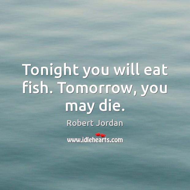 Tonight you will eat fish. Tomorrow, you may die. Robert Jordan Picture Quote