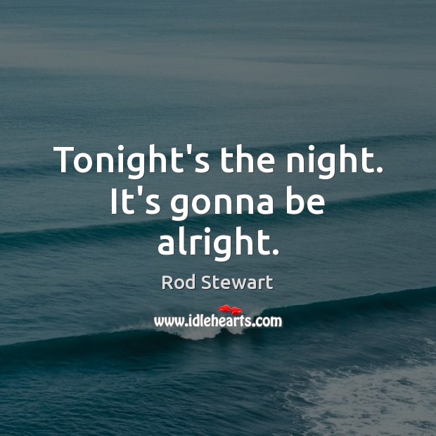 Tonight’s the night. It’s gonna be alright. Rod Stewart Picture Quote