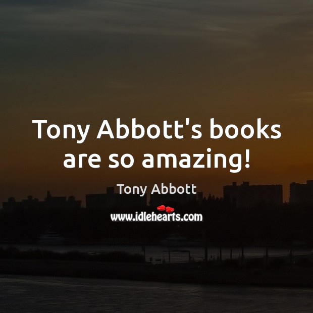 Tony Abbott’s books are so amazing! Tony Abbott Picture Quote