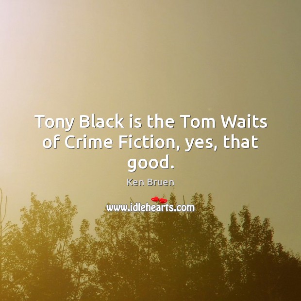Tony Black is the Tom Waits of Crime Fiction, yes, that good. Ken Bruen Picture Quote