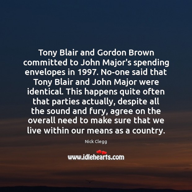 Tony Blair and Gordon Brown committed to John Major’s spending envelopes in 1997. Nick Clegg Picture Quote