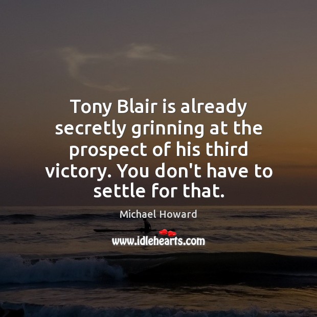 Tony Blair is already secretly grinning at the prospect of his third Michael Howard Picture Quote