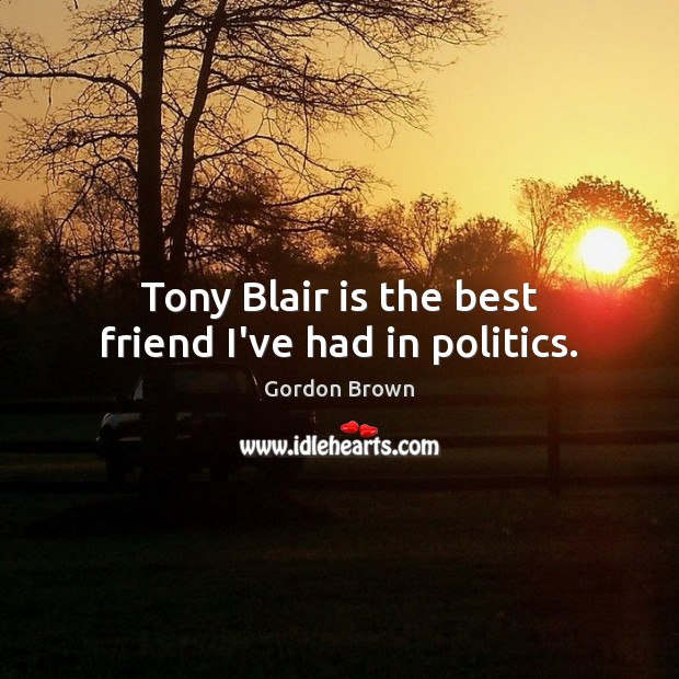 Tony Blair is the best friend I’ve had in politics. Gordon Brown Picture Quote