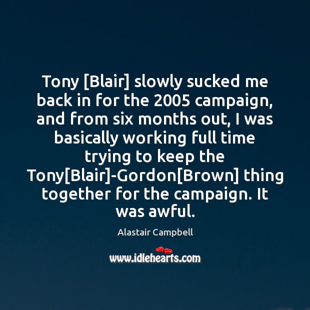Tony [Blair] slowly sucked me back in for the 2005 campaign, and from Alastair Campbell Picture Quote