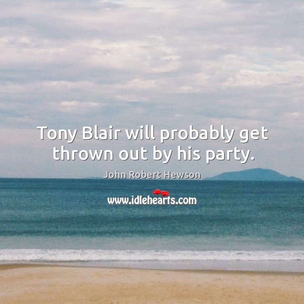 Tony blair will probably get thrown out by his party. John Robert Hewson Picture Quote