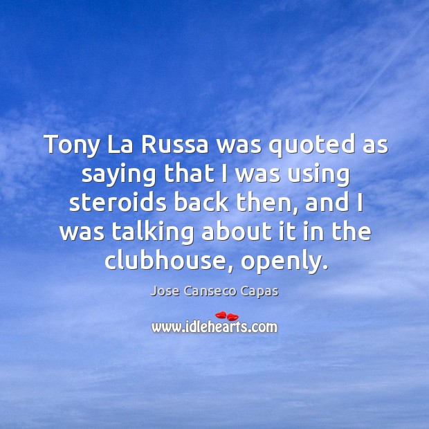 Tony la russa was quoted as saying that I was using steroids back then, and I was talking about it in the clubhouse, openly. Jose Canseco Capas Picture Quote