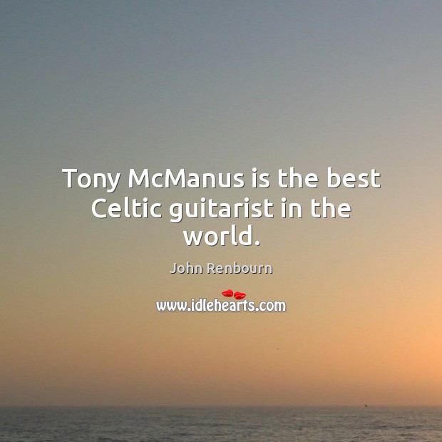 Tony McManus is the best Celtic guitarist in the world. John Renbourn Picture Quote