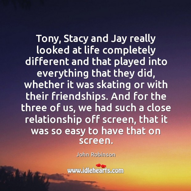 Tony, stacy and jay really looked at life completely different and that played into. John Robinson Picture Quote