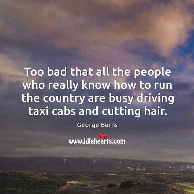 Too bad that all the people who really know how to run the country are busy driving taxi cabs and cutting hair. George Burns Picture Quote