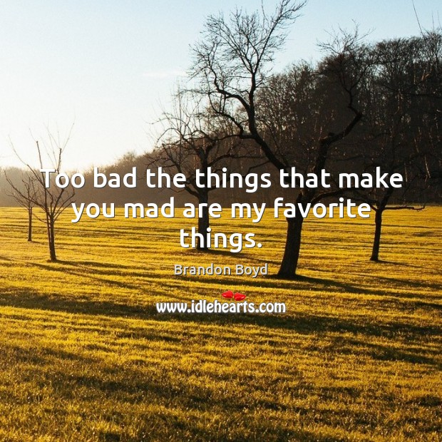 Too bad the things that make you mad are my favorite things. Brandon Boyd Picture Quote
