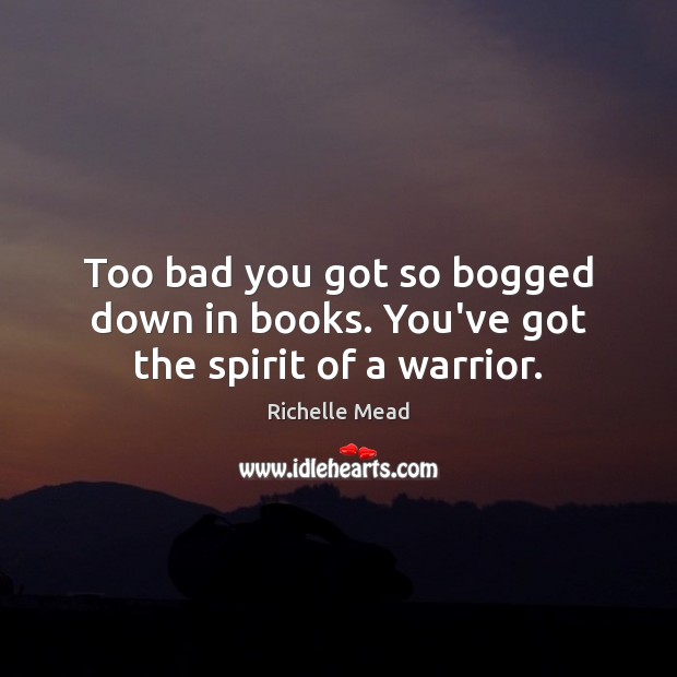 Too bad you got so bogged down in books. You’ve got the spirit of a warrior. Image