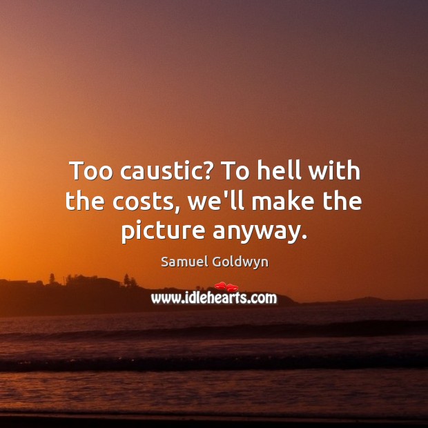 Too caustic? To hell with the costs, we’ll make the picture anyway. Samuel Goldwyn Picture Quote