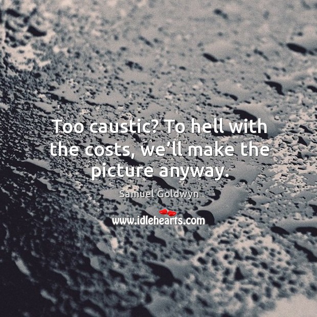 Too caustic? to hell with the costs, we’ll make the picture anyway. Samuel Goldwyn Picture Quote
