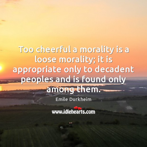 Too cheerful a morality is a loose morality; it is appropriate only Emile Durkheim Picture Quote
