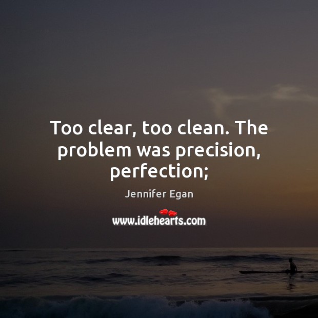 Too clear, too clean. The problem was precision, perfection; Jennifer Egan Picture Quote