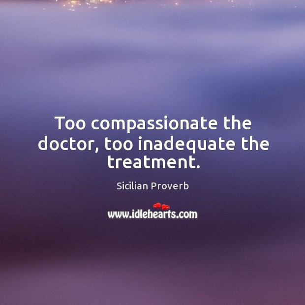 Too compassionate the doctor, too inadequate the treatment. Image