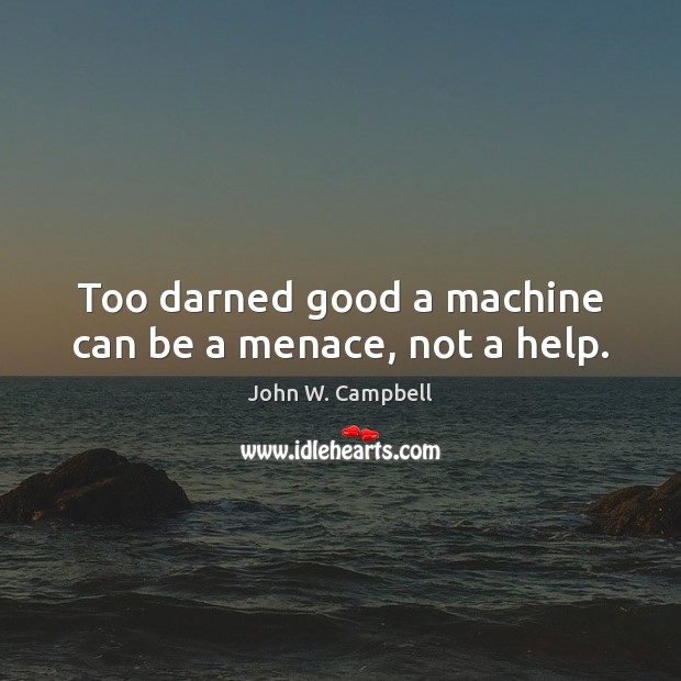 Too darned good a machine can be a menace, not a help. John W. Campbell Picture Quote