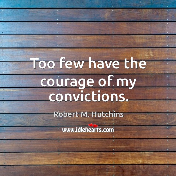 Too few have the courage of my convictions. Robert M. Hutchins Picture Quote
