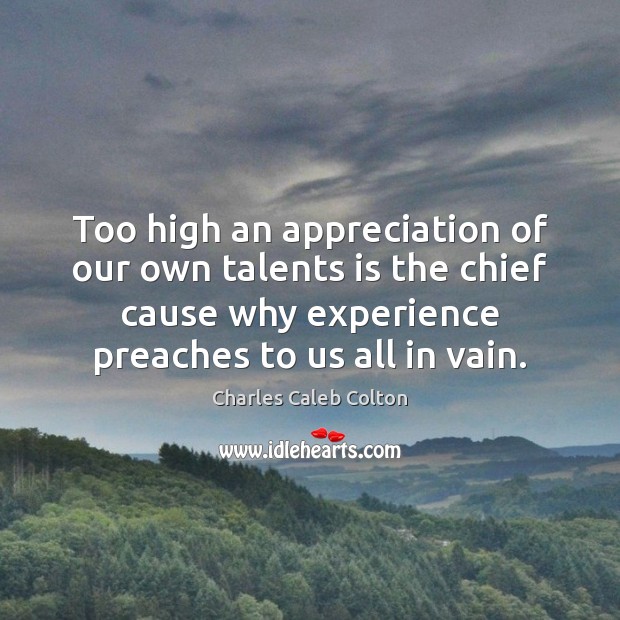 Too high an appreciation of our own talents is the chief cause Charles Caleb Colton Picture Quote