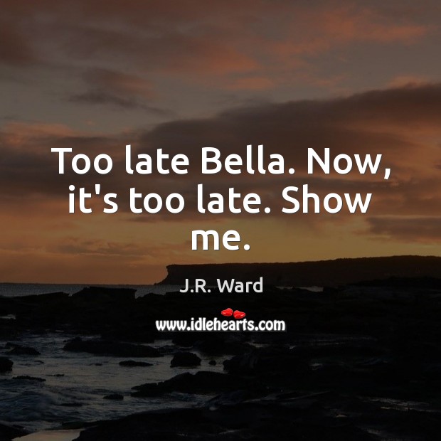 Too late Bella. Now, it’s too late. Show me. J.R. Ward Picture Quote