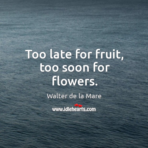 Too late for fruit, too soon for flowers. Walter de la Mare Picture Quote