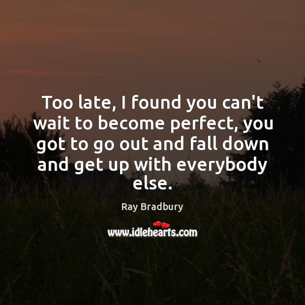 Too late, I found you can’t wait to become perfect, you got Ray Bradbury Picture Quote