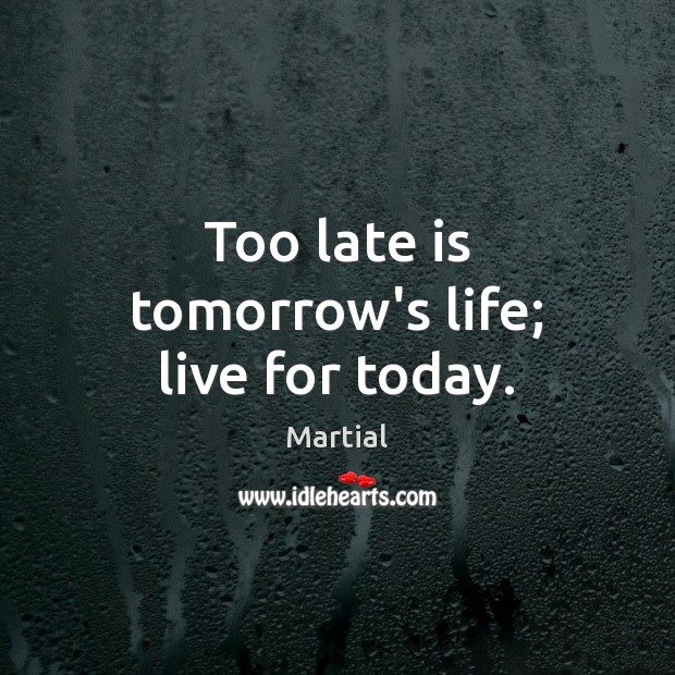 Too late is tomorrow’s life; live for today. Martial Picture Quote