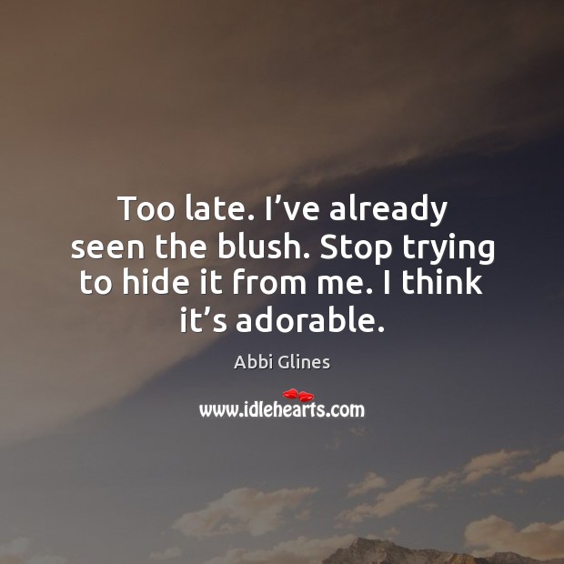 Too late. I’ve already seen the blush. Stop trying to hide Abbi Glines Picture Quote