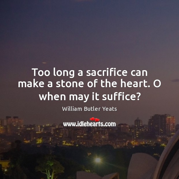 Too long a sacrifice can make a stone of the heart. O when may it suffice? William Butler Yeats Picture Quote