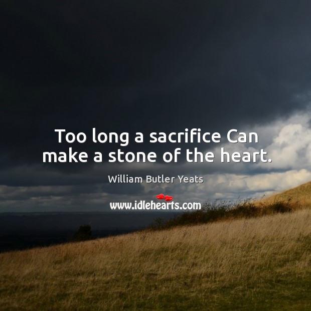 Too long a sacrifice can make a stone of the heart. Image
