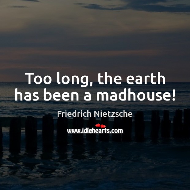 Too long, the earth has been a madhouse! Friedrich Nietzsche Picture Quote