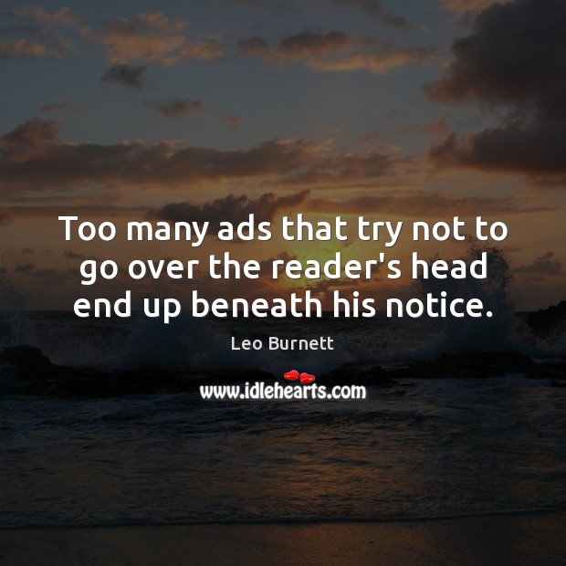 Too many ads that try not to go over the reader’s head end up beneath his notice. Leo Burnett Picture Quote