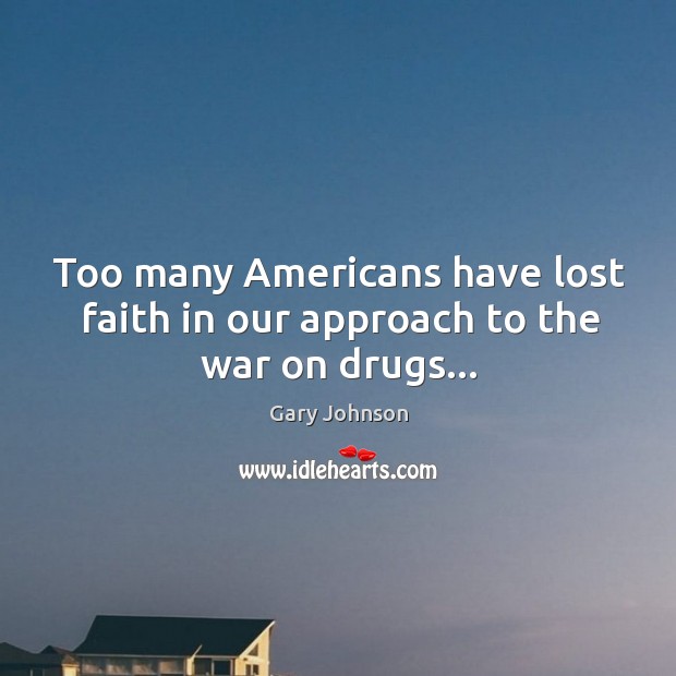 Too many Americans have lost faith in our approach to the war on drugs… Gary Johnson Picture Quote