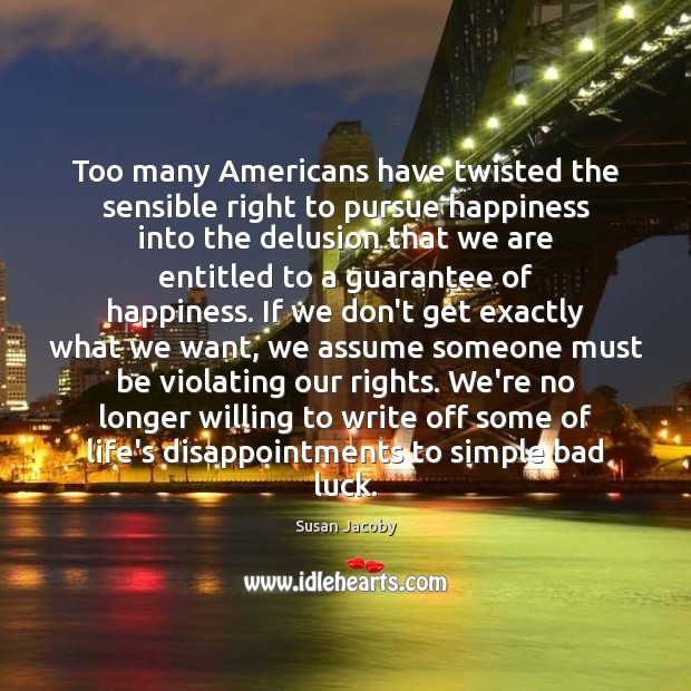 Too many Americans have twisted the sensible right to pursue happiness into Susan Jacoby Picture Quote
