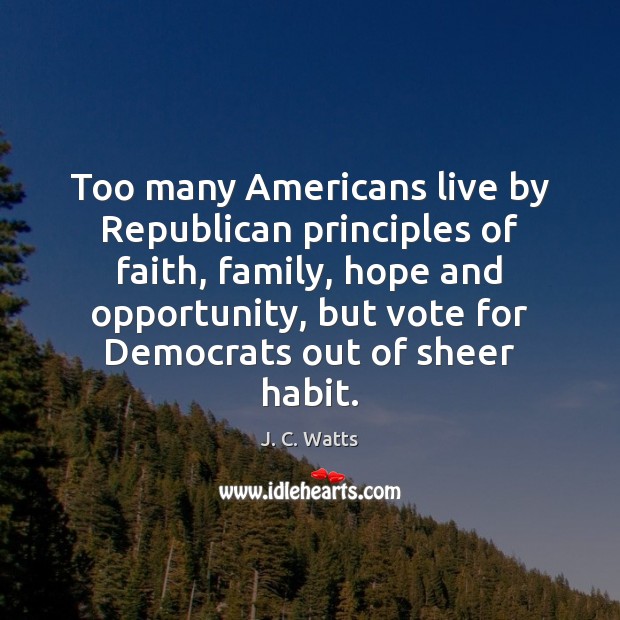 Too many Americans live by Republican principles of faith, family, hope and J. C. Watts Picture Quote