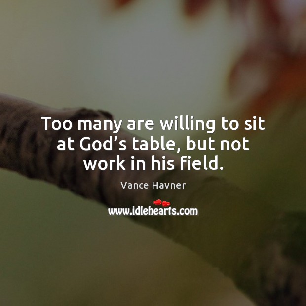 Too many are willing to sit at God’s table, but not work in his field. Vance Havner Picture Quote