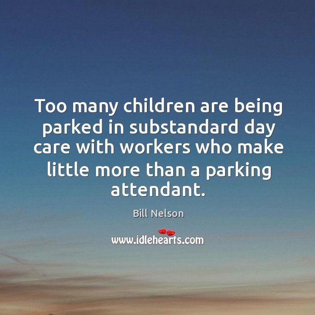 Too many children are being parked in substandard day care with workers who make little more than a parking attendant. Children Quotes Image
